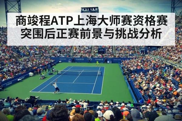 商竣程ATP上海大师赛资格赛突围后正赛前景与挑战分析