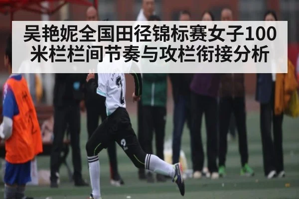 吴艳妮全国田径锦标赛女子100米栏栏间节奏与攻栏衔接分析