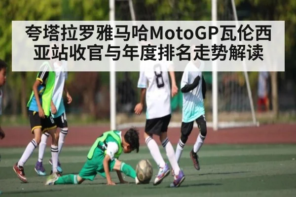 夸塔拉罗雅马哈MotoGP瓦伦西亚站收官与年度排名走势解读